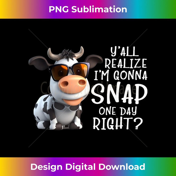 Cow Y'all Realize I'm Gonna Snap one Day Right Farmer Funny - Instant PNG Sublimation Download