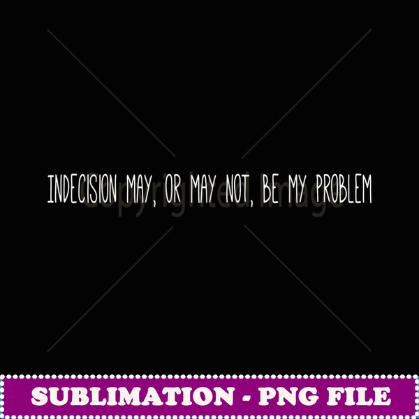 Indecision May or May No be My Problem - Modern Sublimation PNG File