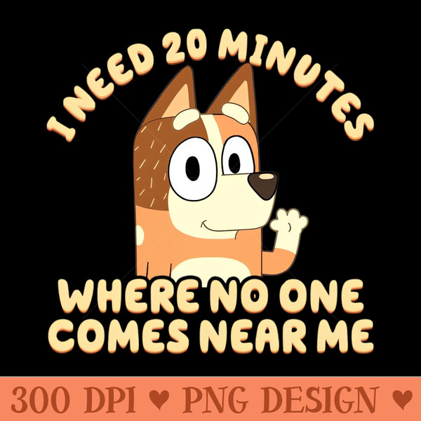 I Need 20 Minutes Where No One Comes Near Me Bluey - PNG Designs - Flexibility