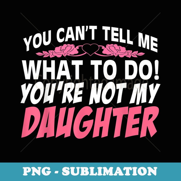 You Can't Tell Me What To Do You're Not My Daughter - Unique Sublimation PNG Download