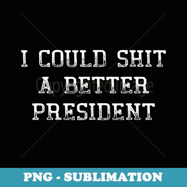 Mens I Could Shit A Better President Funny Political Vintage - High-Resolution PNG Sublimation File