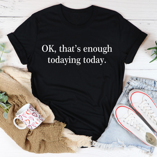 OK That's Enough Todaying Today Tee (2).jpg