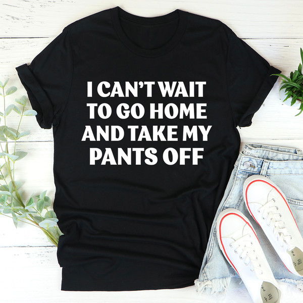 I Can't Wait To Go Home And Take My Pants Off Tee1.jpg