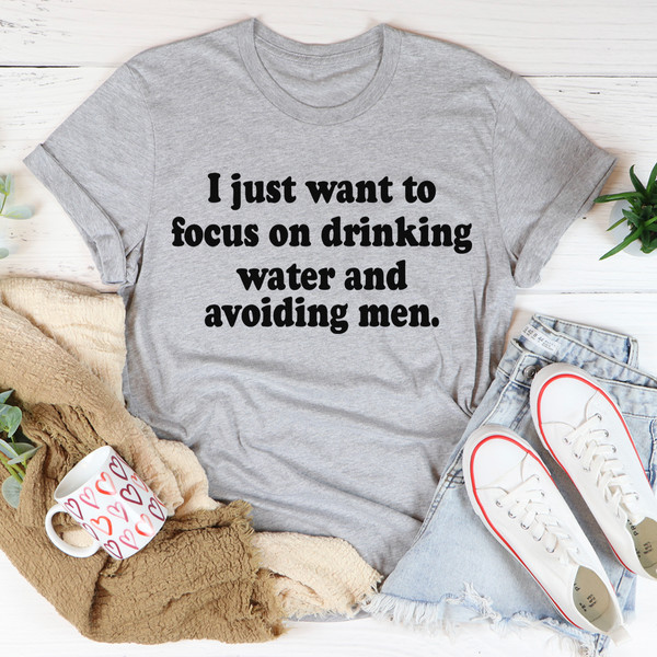 I Just Want to Focus On Drinking Water And Avoiding Men Tee ...jpg