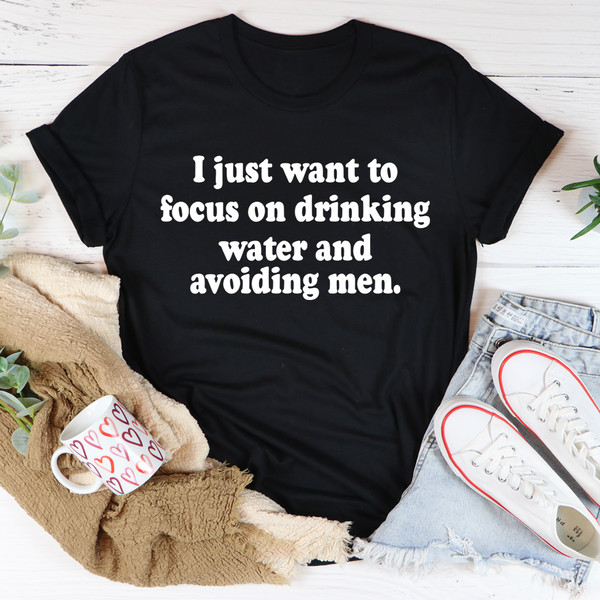 I Just Want to Focus On Drinking Water And Avoiding Men Tee..jpg