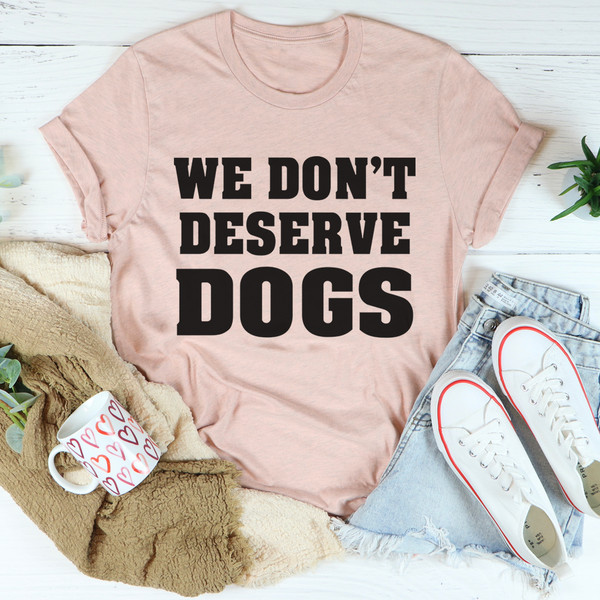 We Don't Deserve Dogs Tee (3).jpg