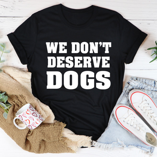We Don't Deserve Dogs Tee (4).jpg