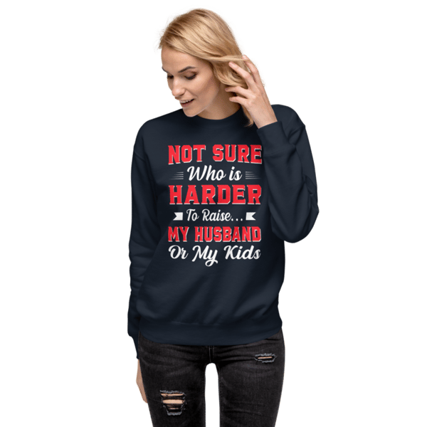 Not sure who is harder to raise my husband or my kids Unisex Premium Sweatshirt