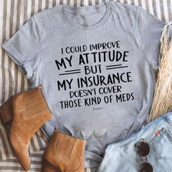 i could improve my attitude but my insurance doesn't cover those kinds of meds tee