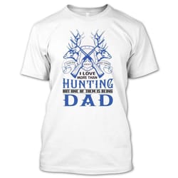 there aren&8217t many things i love more than hunting but one of them is being dad t shirt