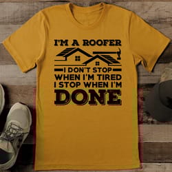 i'm a roofer i don't stop when i'm tired i stop when i'm done tee