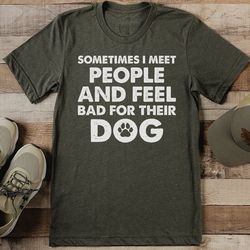Sometimes I Meet People And Feel Bad For Their Dog Tee