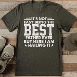 it's not easy being the best father ever but here i am nailing it tee