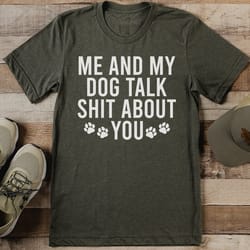 me and my dog talk s* about you tee