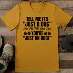 tell me it's just a dog and i'll tell you that you're just an idiot tee