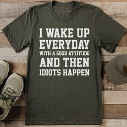 i wake up everyday with a good attitude and then idiots happen tee
