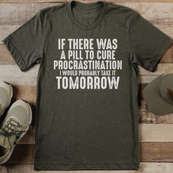if there was a pill to cure procrastination tee