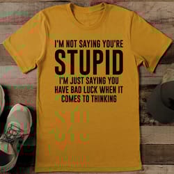 i'm not saying you're stupid i'm just saying you have bad luck tee