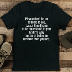 please don't be an a* to me cause then tee