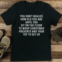 you don't realize how old you are until you sit on the floor tee