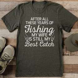 after all these years of fishing my wife is still my best catch tee