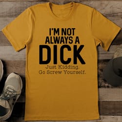 i'm not always a d-ck just kidding go screw yourself tee