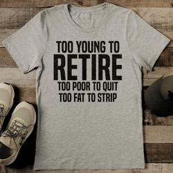 too young to retire too poor to quit too fat to strip tee
