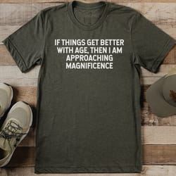 if things get better with age then i am approaching magnificence tee