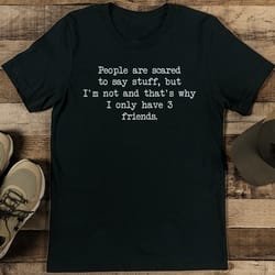 people are scared to say stuff but i'm not and that's why i only have 3 friends tee