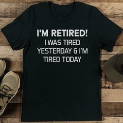 i'm retired i was tired yesterday & i'm tired today tee