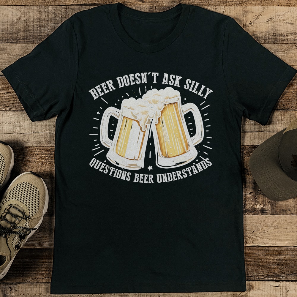 Beer Doesnt Ask Silly Questions Beer Understands Tee 0