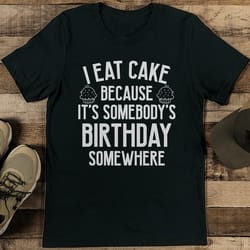 i eat cake because it's somebody's birthday somewhere tee