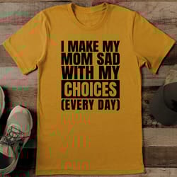 i make my mom sad with my choices tee