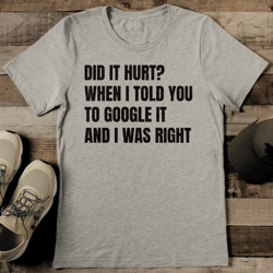 did it hurt when i told you to google it and i was right tee