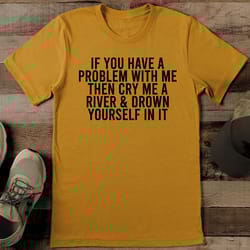 if you have a problem with me then cry me a river & down yourself in it tee