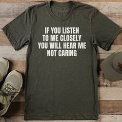 if you listen to me closely you will hear me not caring tee