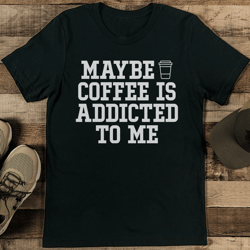 maybe coffee is addicted to me tee