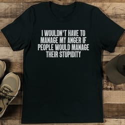 i wouldn't have to manage my anger if people would manage their stupidity tee