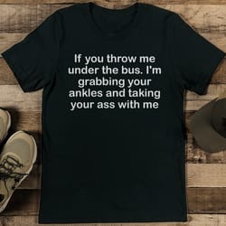if you throw me under the bus i'm grabbing your ankles tee