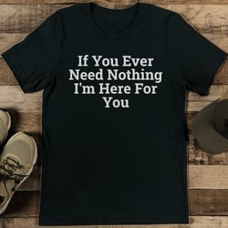 if you ever need nothing i'm here for you tee