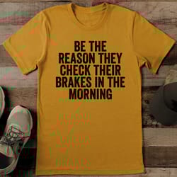 be the reason they check their brakes in the morning tee