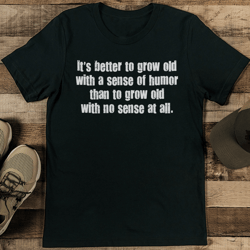 it's better to grow old with a sense of humor than to grow tee