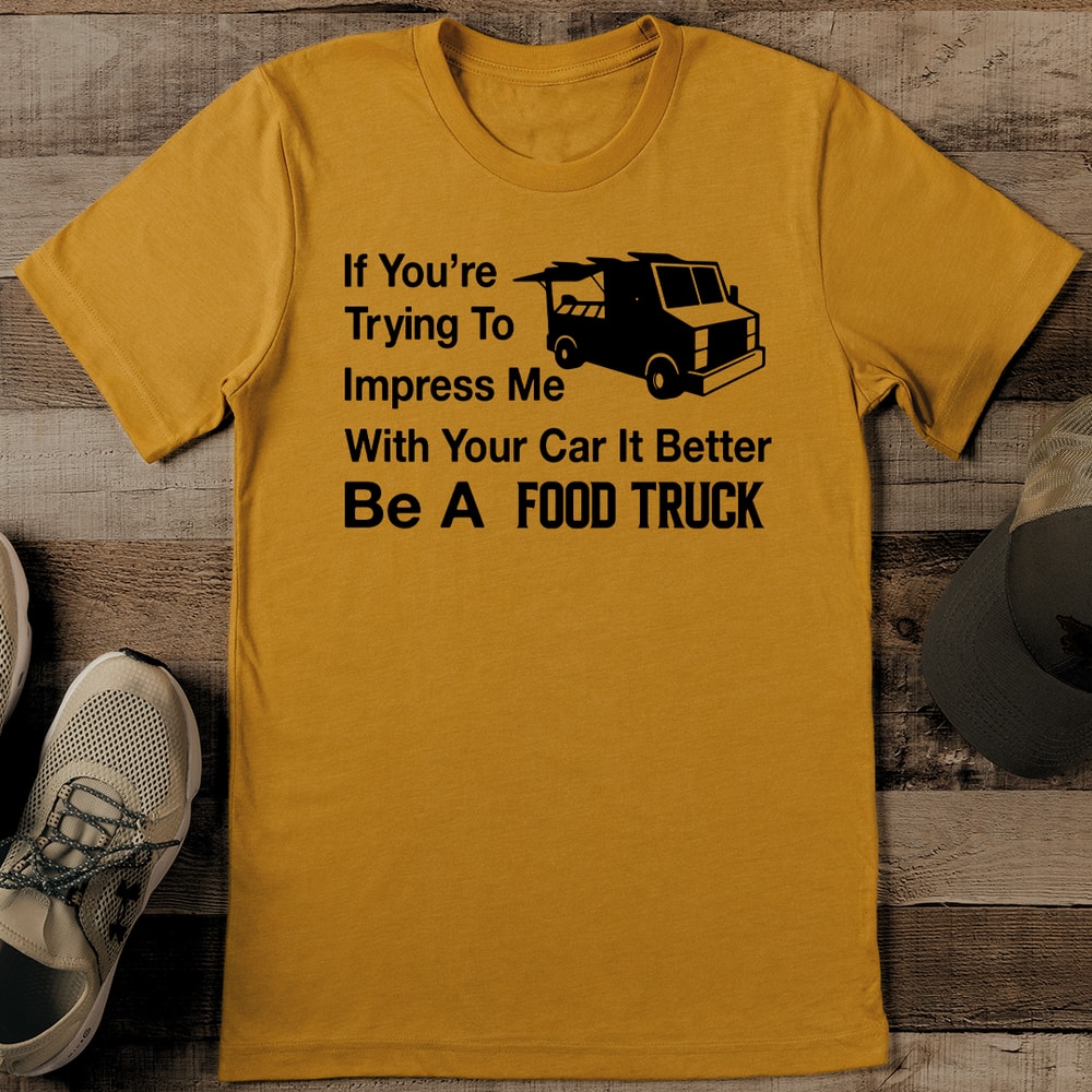 If Youre Trying To Impress Me With Your Car It Better Be A Food Truck Tee 0