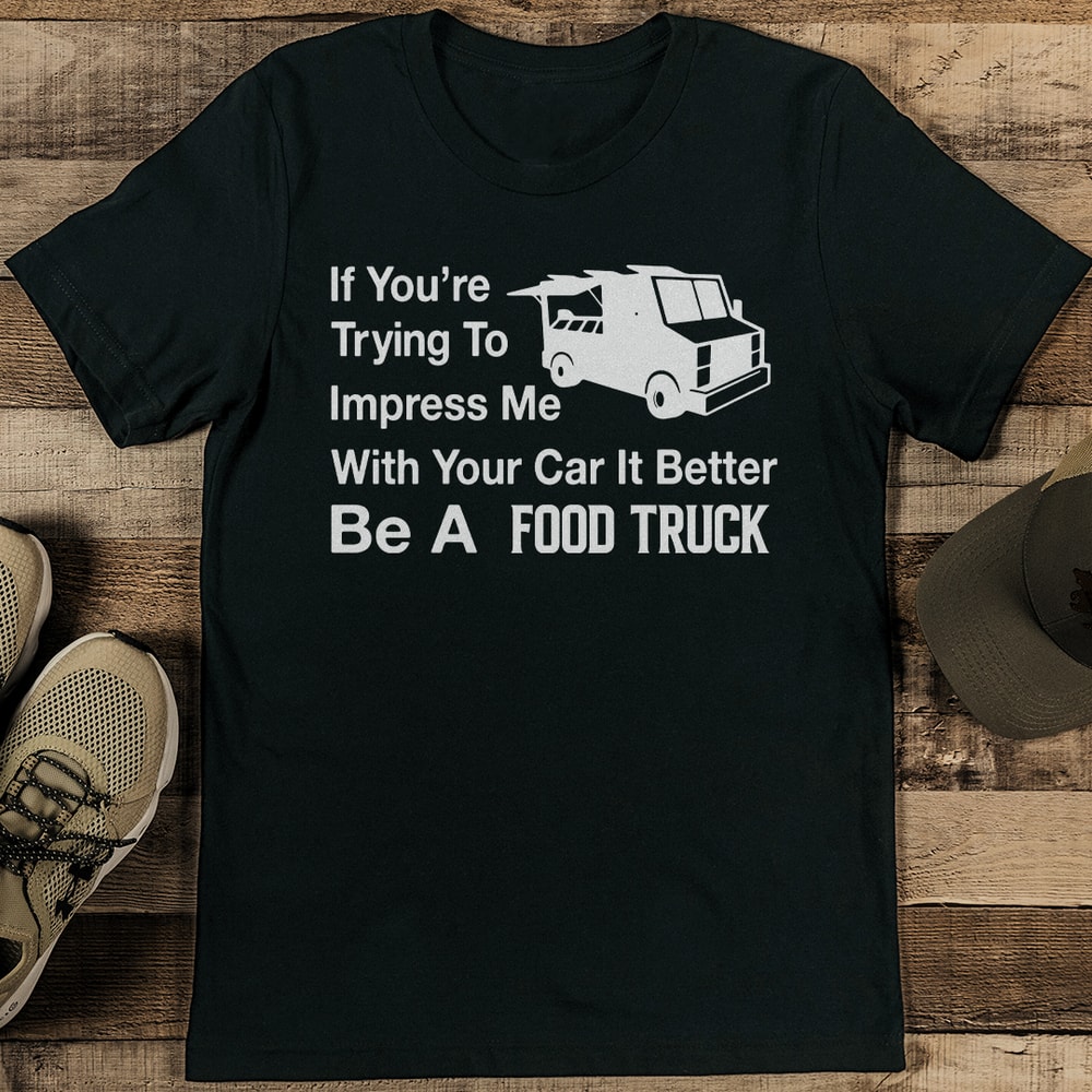 If Youre Trying To Impress Me With Your Car It Better Be A Food Truck Tee 1
