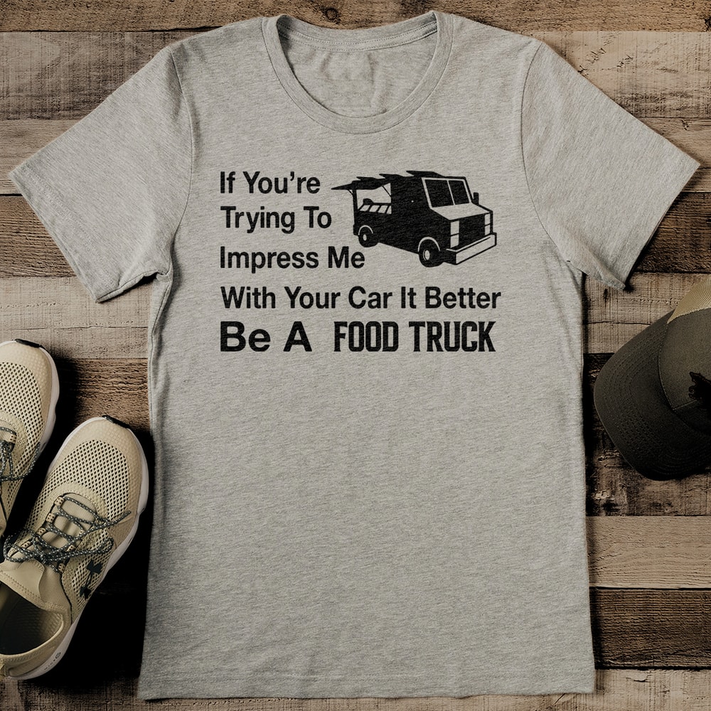 If Youre Trying To Impress Me With Your Car It Better Be A Food Truck Tee 2