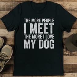 the more people i meet the more i love my dog tee