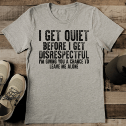 i get quiet before i get disrespectful tee