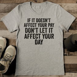 if it doesn't affect your pay don't let it affect your day tee