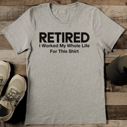 retired i worked my whole life for this s-irt tee