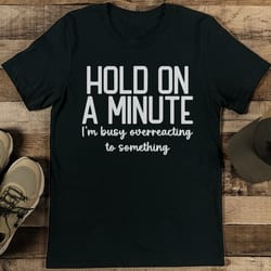 hold on a minute i'm busy overeacting to something tee